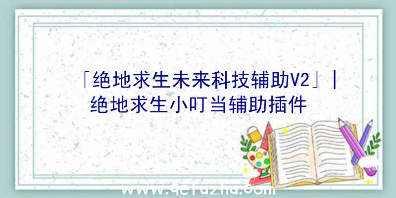 「绝地求生未来科技辅助V2」|绝地求生小叮当辅助插件